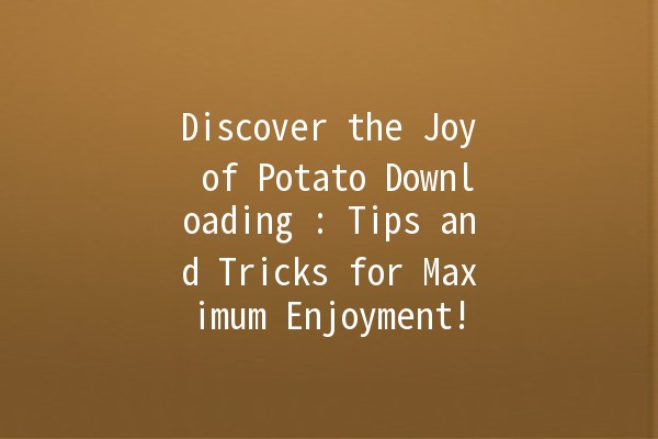 Discover the Joy of Potato Downloading 🍟: Tips and Tricks for Maximum Enjoyment!