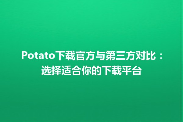 Potato下载官方与第三方对比：选择适合你的下载平台 🚀🥔