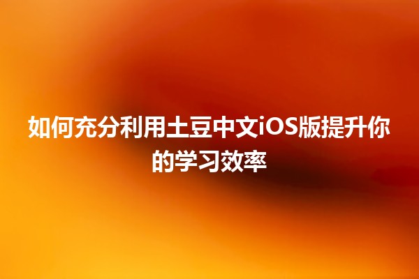 🌟 如何充分利用土豆中文iOS版提升你的学习效率