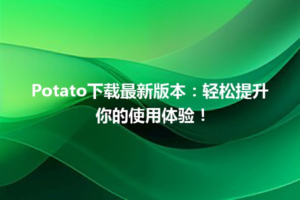 🚀 Potato下载最新版本：轻松提升你的使用体验！