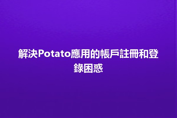 解決Potato應用的帳戶註冊和登錄困惑🥔💻