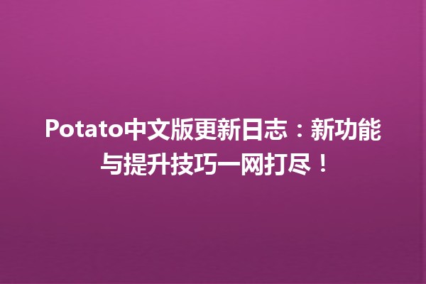 📢 Potato中文版更新日志：新功能与提升技巧一网打尽！