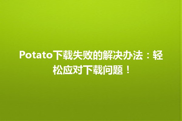 📥 Potato下载失败的解决办法：轻松应对下载问题！