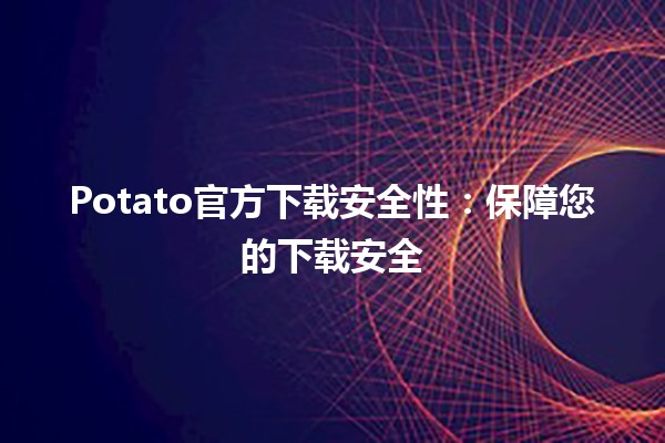 Potato官方下载安全性：保障您的下载安全🔒💻