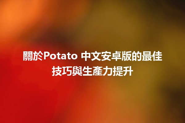 關於Potato 中文安卓版的最佳技巧與生產力提升💪🍟