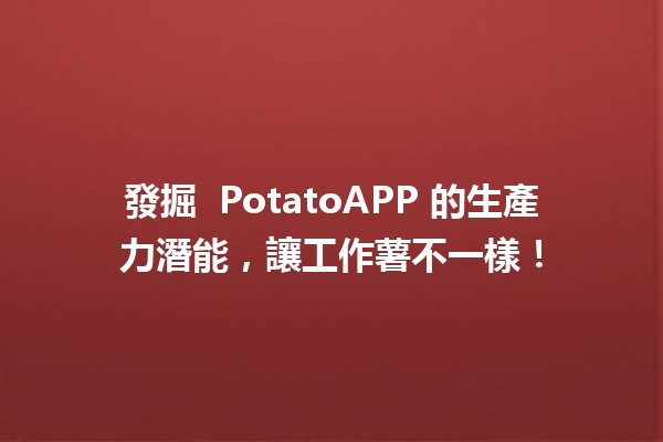 發掘 🥔 PotatoAPP 的生產力潛能，讓工作薯不一樣！