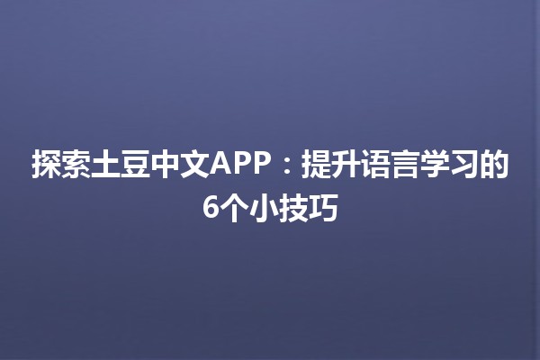 探索土豆中文APP：提升语言学习的6个小技巧📱✨