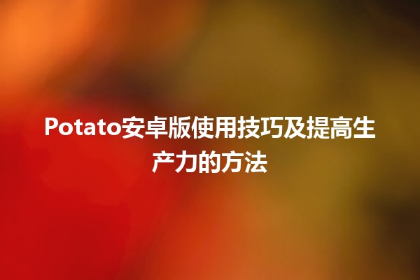 Potato安卓版使用技巧及提高生产力的方法 🥔📱