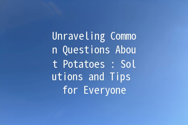 Unraveling Common Questions About Potatoes 🥔: Solutions and Tips for Everyone