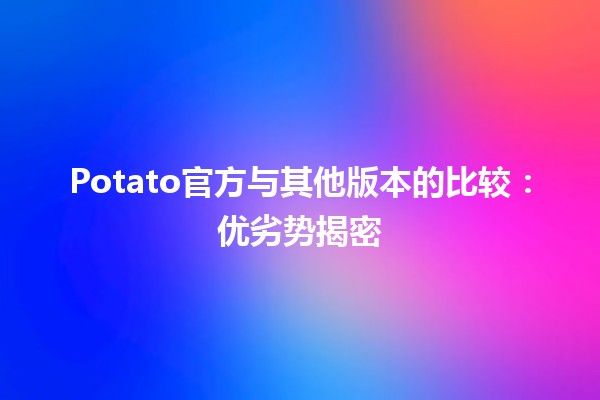 🥔 Potato官方与其他版本的比较：优劣势揭密