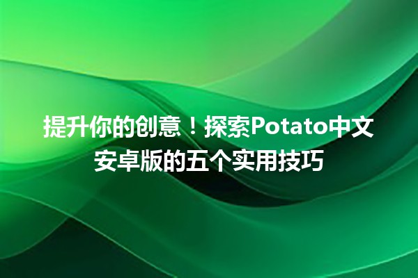 🍟 提升你的创意！探索Potato中文安卓版的五个实用技巧 🎨