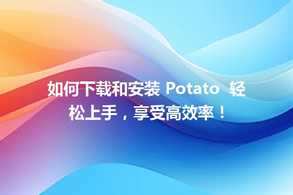 如何下载和安装 Potato 📥 轻松上手，享受高效率！