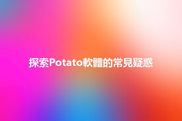 探索Potato軟體的常見疑惑 🔍💻