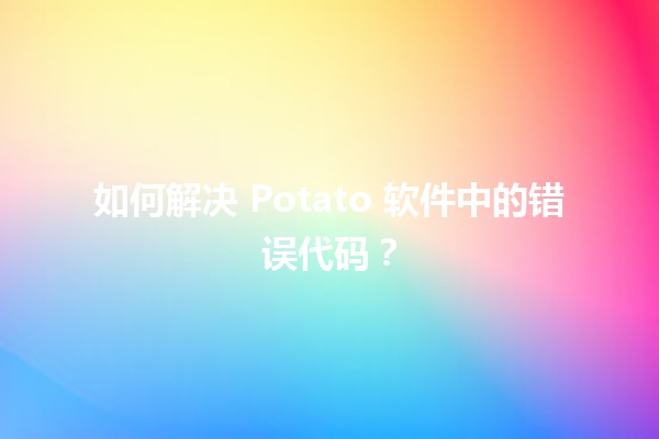 如何解决 Potato 软件中的错误代码？💻🔥