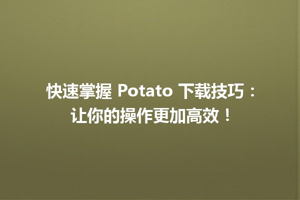 快速掌握🍟 Potato 下载技巧：让你的操作更加高效！