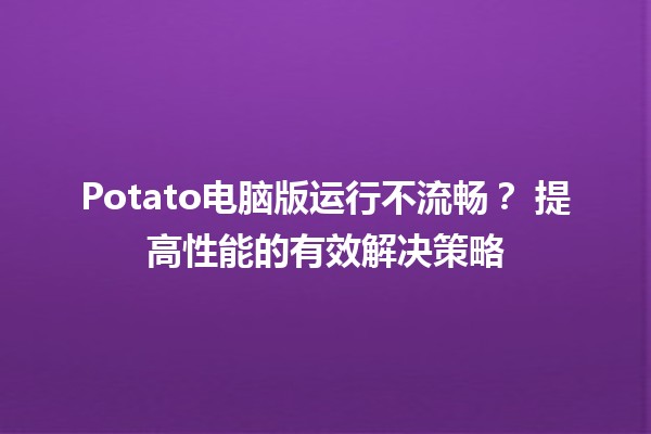 Potato电脑版运行不流畅？🛠️ 提高性能的有效解决策略