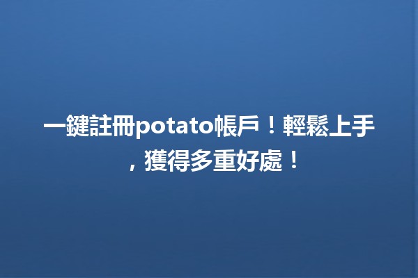 一鍵註冊potato帳戶！🚀✨輕鬆上手，獲得多重好處！