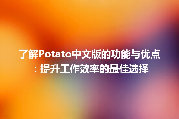 🌟 了解Potato中文版的功能与优点：提升工作效率的最佳选择