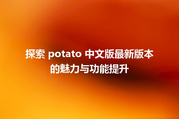 📦 探索 potato 中文版最新版本的魅力与功能提升 🎉