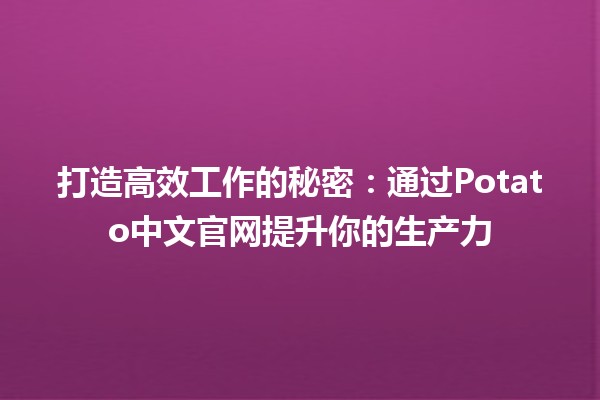 🌟 打造高效工作的秘密：通过Potato中文官网提升你的生产力 💼