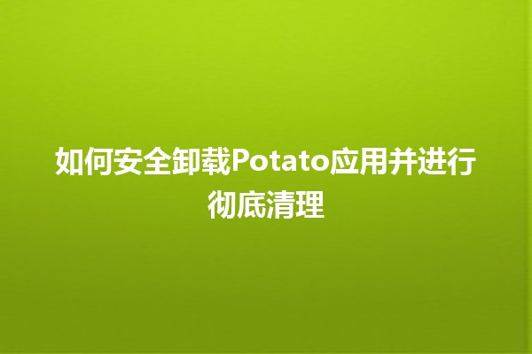 如何安全卸载Potato应用并进行彻底清理🧹💻