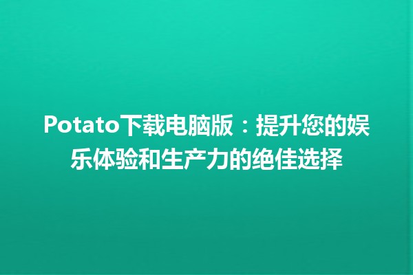 Potato下载电脑版：提升您的娱乐体验和生产力的绝佳选择 🎉🥔