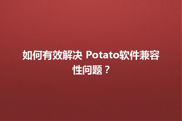 如何有效解决🍟 Potato软件兼容性问题？