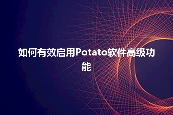 如何有效启用Potato软件高级功能 🍟✨