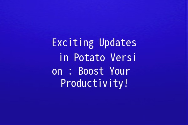 Exciting Updates in Potato Version 🇨🇳🥔: Boost Your Productivity!