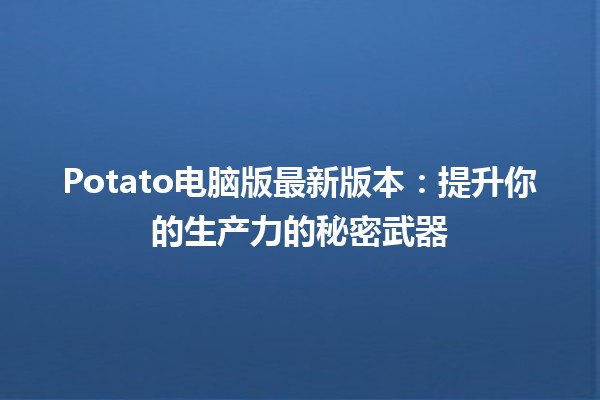 Potato电脑版最新版本：提升你的生产力的秘密武器 🚀💻