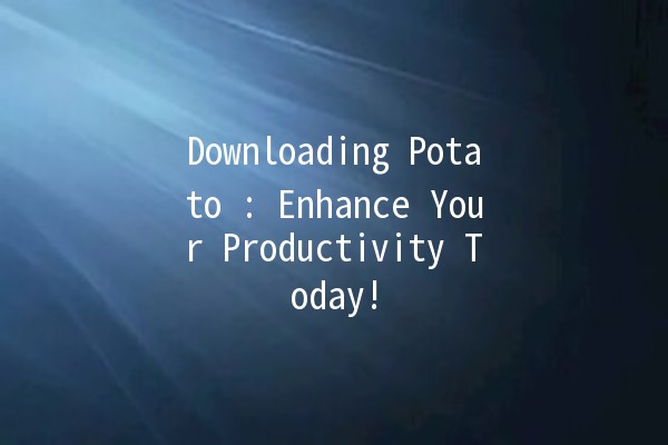 Downloading Potato 🍟: Enhance Your Productivity Today!