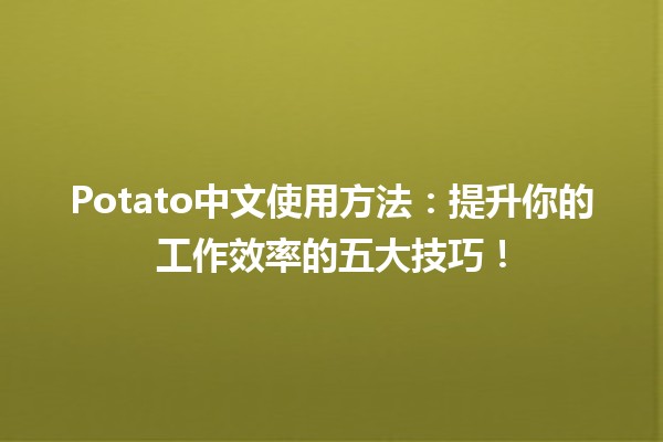 🥔 Potato中文使用方法：提升你的工作效率的五大技巧！