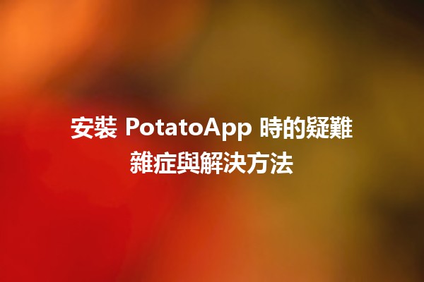 安裝 PotatoApp 時的疑難雜症與解決方法 🔧📱