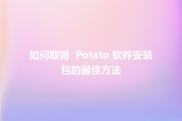 如何取得 🌟 Potato 软件安装包的最佳方法