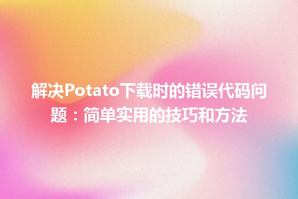 🚀 解决Potato下载时的错误代码问题：简单实用的技巧和方法