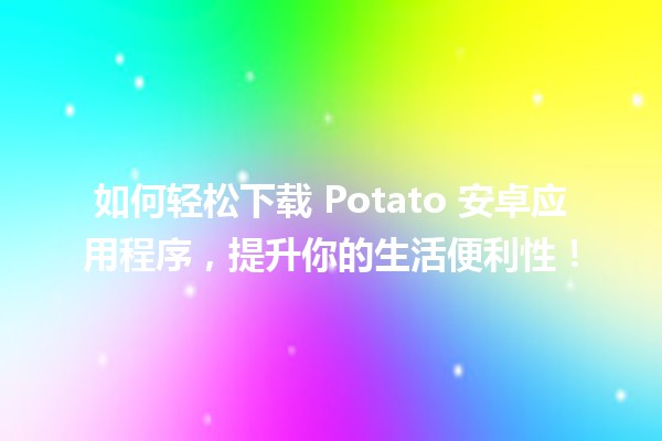 📱 如何轻松下载 Potato 安卓应用程序，提升你的生活便利性！