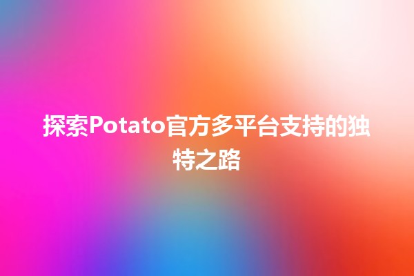 🌟 探索Potato官方多平台支持的独特之路 🚀