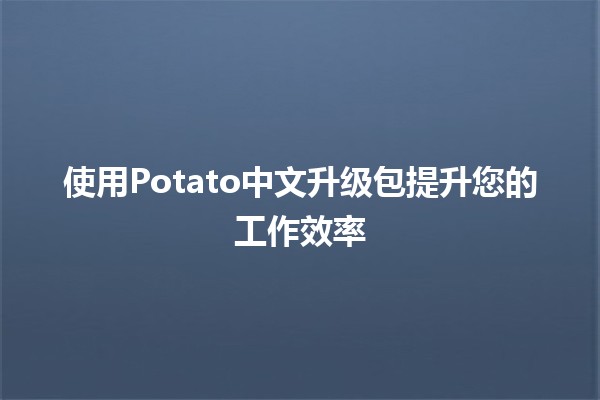 使用Potato中文升级包提升您的工作效率 🍟✨