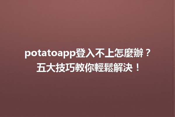 🤔 potatoapp登入不上怎麼辦？五大技巧教你輕鬆解決！