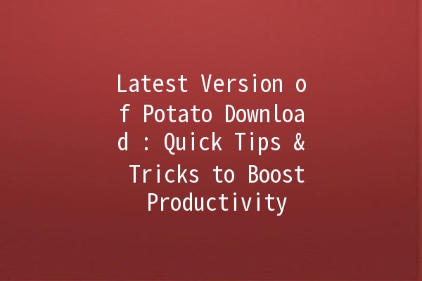 Latest Version of Potato Download 🌟: Quick Tips & Tricks to Boost Productivity