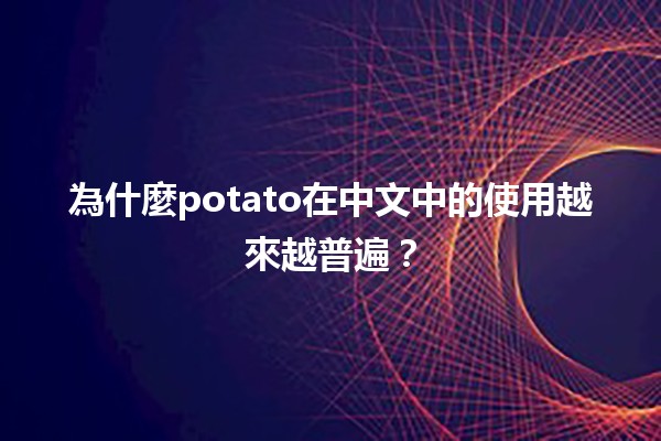 🍟 為什麼potato在中文中的使用越來越普遍？