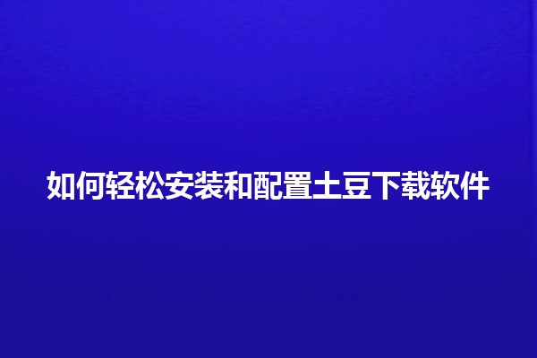 如何轻松安装和配置土豆下载软件 🎈📲