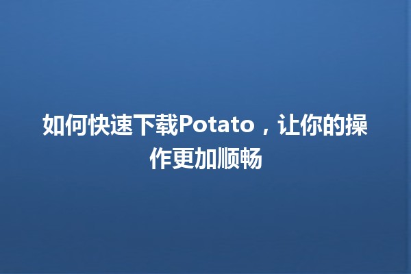 如何快速下载Potato，让你的操作更加顺畅🚀📥