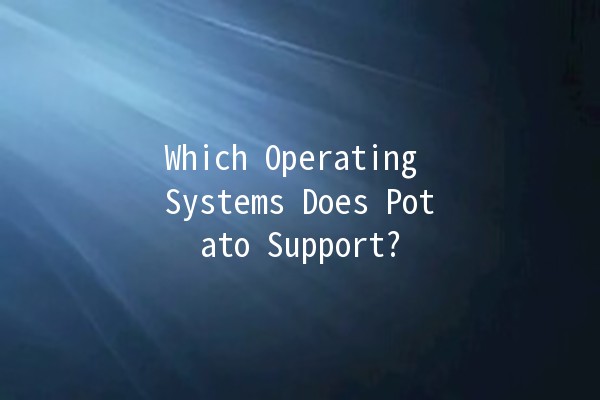 Which Operating Systems Does Potato Support? 🥔💻