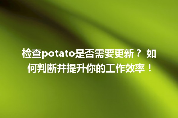 检查potato是否需要更新？🥔 如何判断并提升你的工作效率！