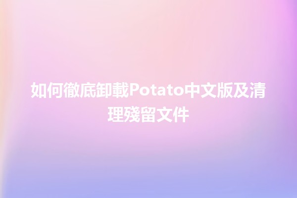 如何徹底卸載Potato中文版及清理殘留文件💻🗑️