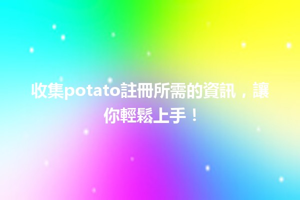 📋 收集potato註冊所需的資訊，讓你輕鬆上手！