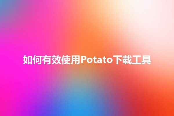 如何有效使用Potato下载工具 📥🎉