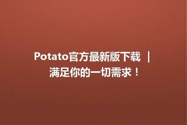 Potato官方最新版下载 🍟 | 满足你的一切需求！