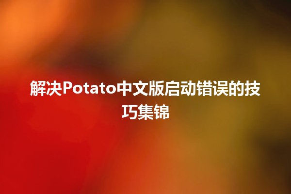 解决Potato中文版启动错误的技巧集锦 🚀💻